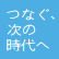 つなぐ、次の時代へ